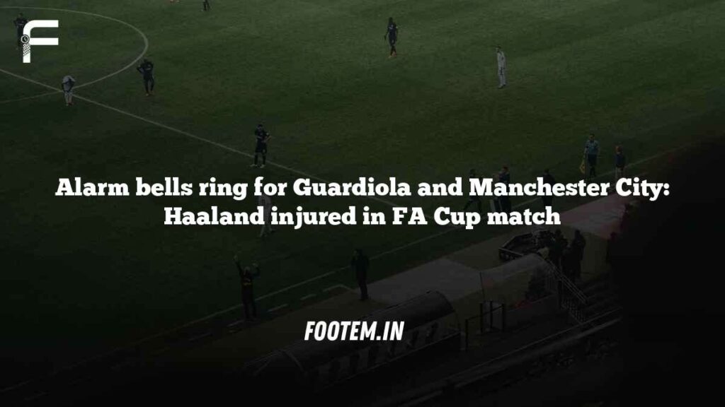 Alarm bells ring for Guardiola and Manchester City: Haaland injured in FA Cup match