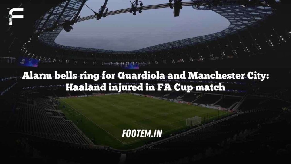 Alarm bells ring for Guardiola and Manchester City: Haaland injured in FA Cup match Alarm bells ring for Guardiola and Manchester City: Haaland injured in FA Cup match