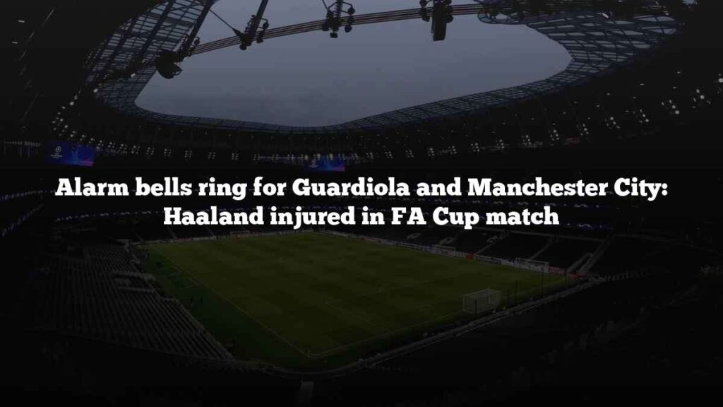 Alarm bells ring for Guardiola and Manchester City: Haaland injured in FA Cup match