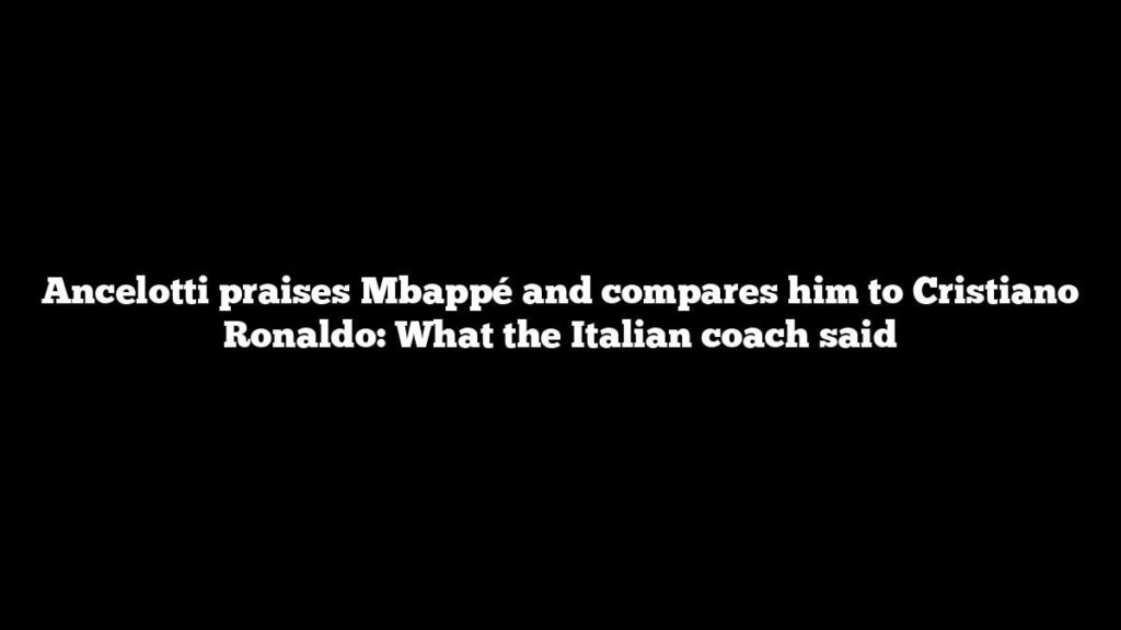 Ancelotti praises Mbappé and compares him to Cristiano Ronaldo: What the Italian coach said
