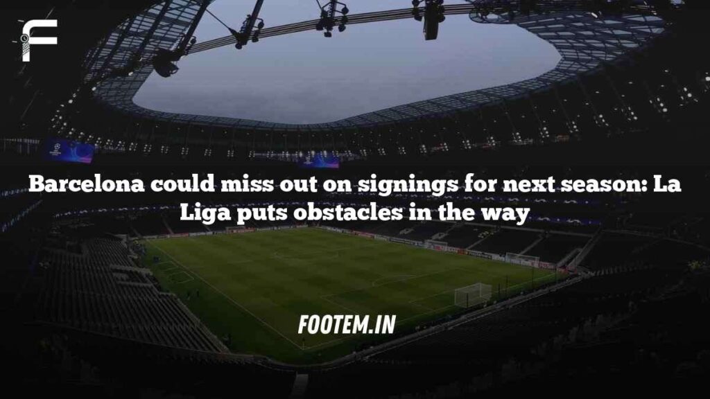 Barcelona could miss out on signings for next season: La Liga puts obstacles in the way