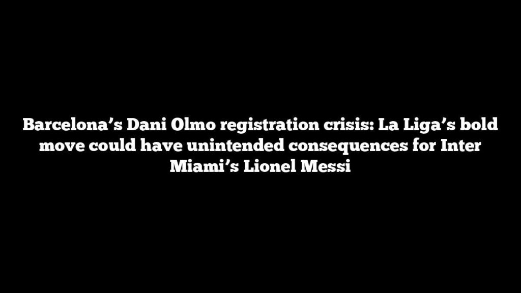 Barcelona’s Dani Olmo registration crisis: La Liga’s bold move could have unintended consequences for Inter Miami’s Lionel Messi Barcelona’s Dani Olmo registration crisis: La Liga’s bold move could have unintended consequences for Inter Miami’s Lionel Messi