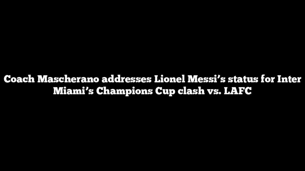 Coach Mascherano addresses Lionel Messi’s status for Inter Miami’s Champions Cup clash vs. LAFC