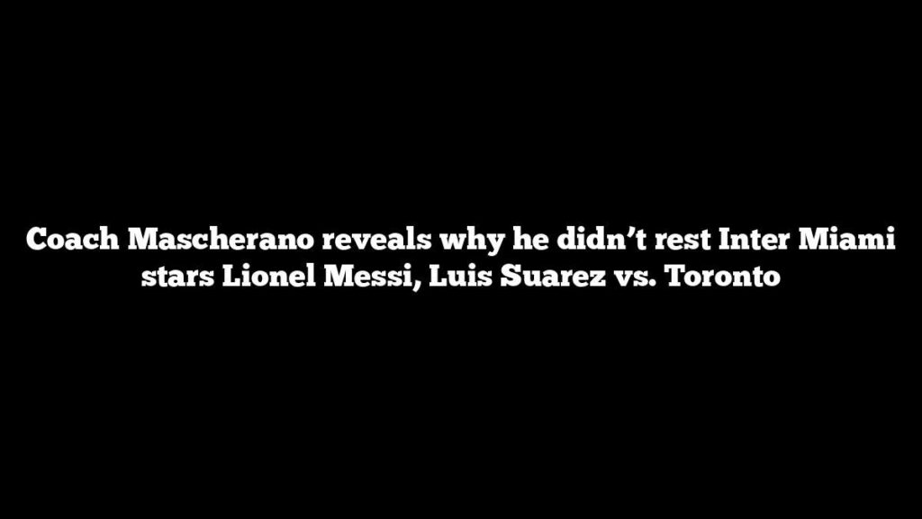 Coach Mascherano reveals why he didn’t rest Inter Miami stars Lionel Messi, Luis Suarez vs. Toronto