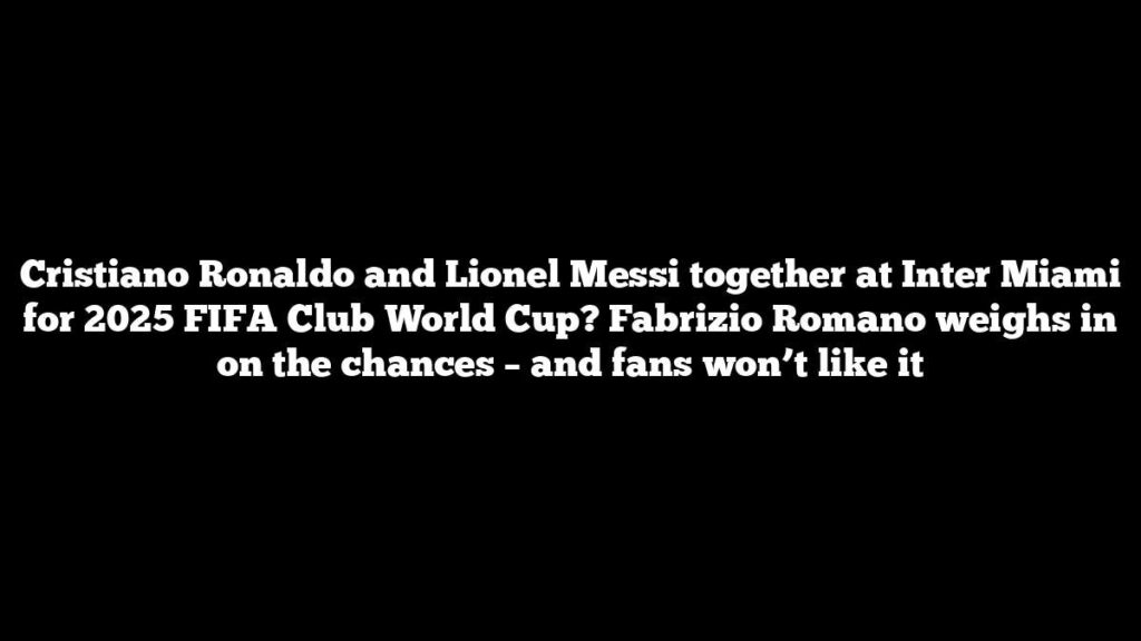 Cristiano Ronaldo and Lionel Messi together at Inter Miami for 2025 FIFA Club World Cup? Fabrizio Romano weighs in on the chances – and fans won’t like it Cristiano Ronaldo and Lionel Messi together at Inter Miami for 2025 FIFA Club World Cup? Fabrizio Romano weighs in on the chances – and fans won’t like it