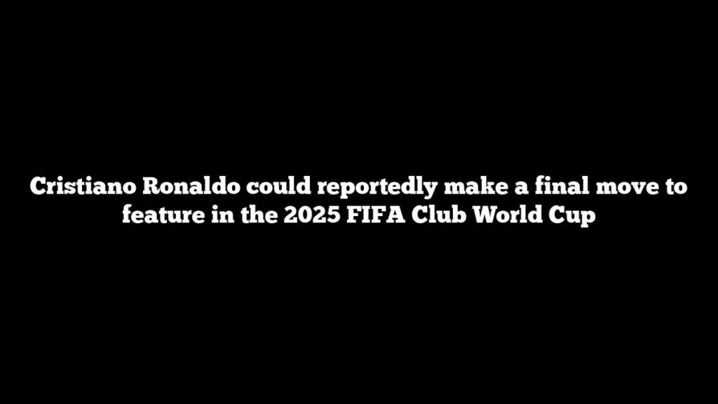 Cristiano Ronaldo could reportedly make a final move to feature in the 2025 FIFA Club World Cup Cristiano Ronaldo could reportedly make a final move to feature in the 2025 FIFA Club World Cup