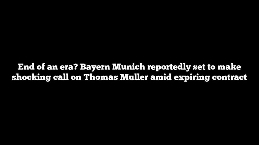 End of an era? Bayern Munich reportedly set to make shocking call on Thomas Muller amid expiring contract