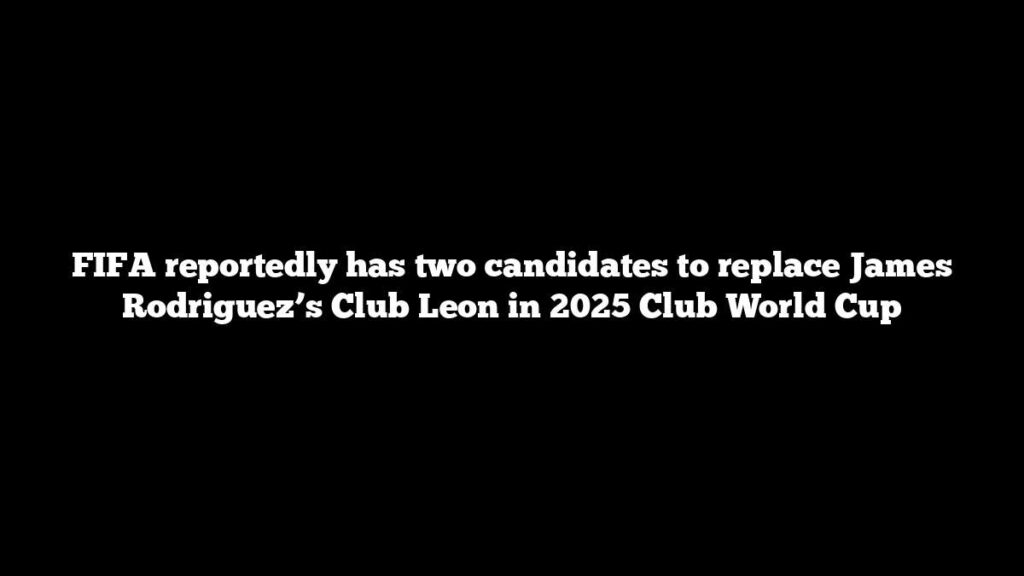 FIFA reportedly has two candidates to replace James Rodriguez’s Club Leon in 2025 Club World Cup FIFA reportedly has two candidates to replace James Rodriguez’s Club Leon in 2025 Club World Cup