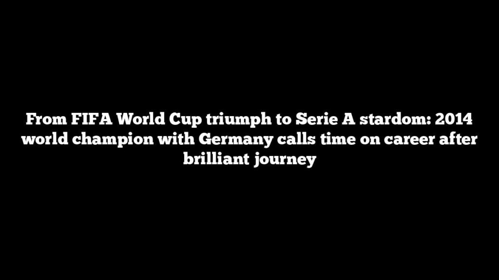 From FIFA World Cup triumph to Serie A stardom: 2014 world champion with Germany calls time on career after brilliant journey
