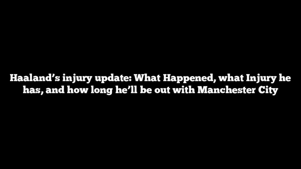 Haaland’s injury update: What Happened, what Injury he has, and how long he’ll be out with Manchester City