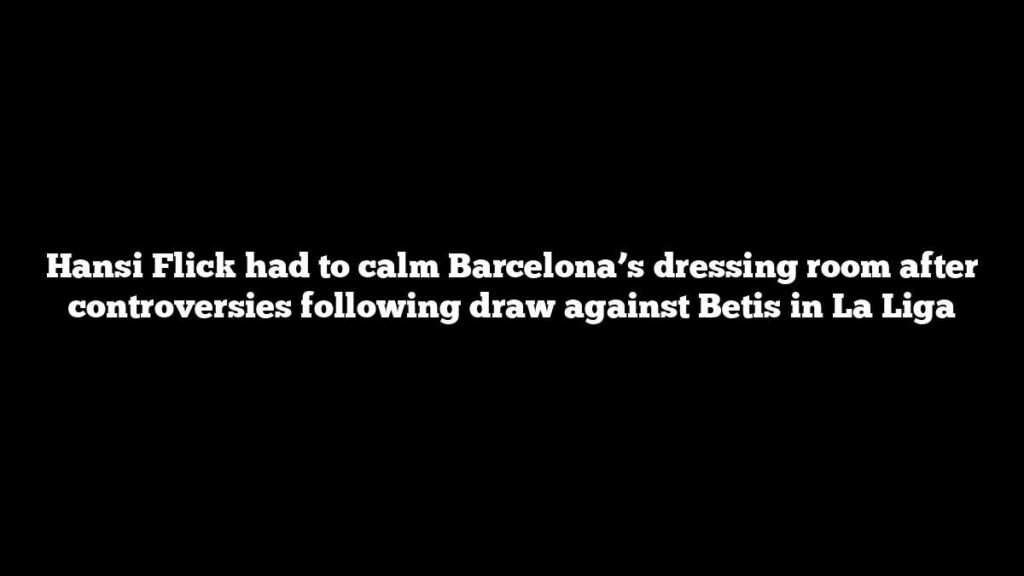 Hansi Flick had to calm Barcelona’s dressing room after controversies following draw against Betis in La Liga