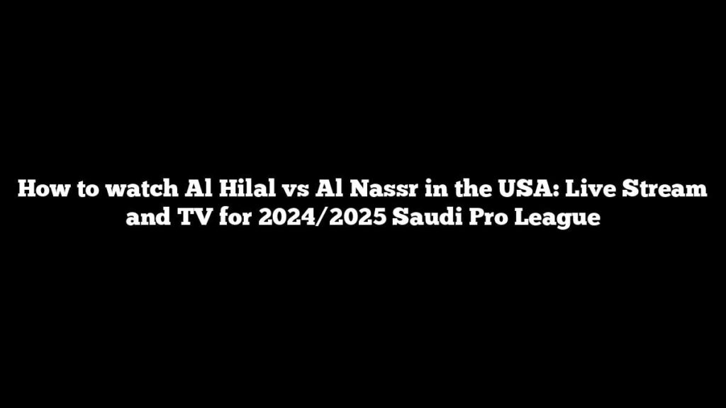 How to watch Al Hilal vs Al Nassr in the USA: Live Stream and TV for 2024/2025 Saudi Pro League