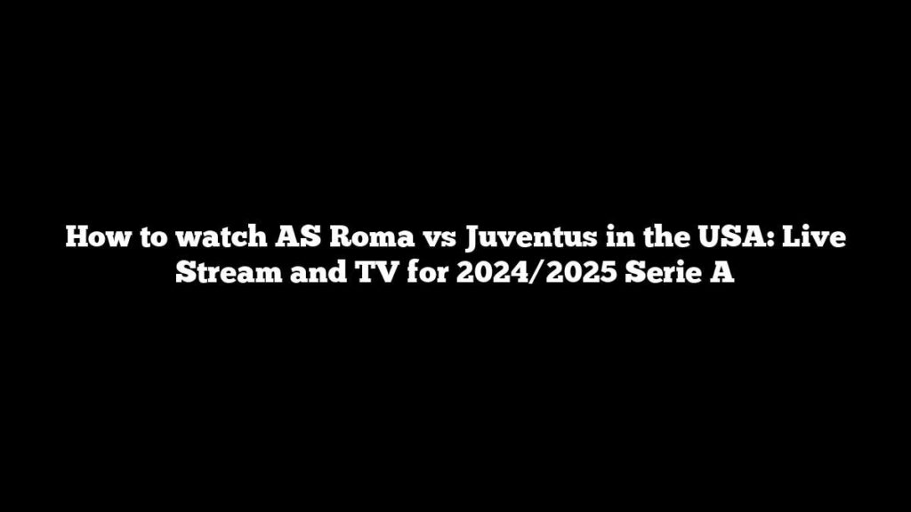 How to watch AS Roma vs Juventus in the USA: Live Stream and TV for 2024/2025 Serie A