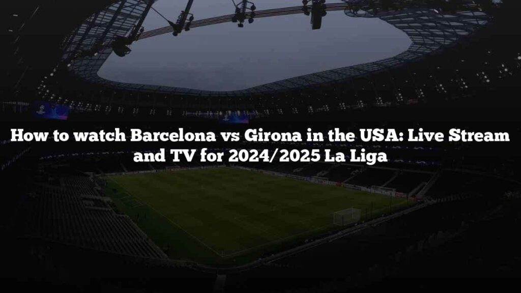 How to watch Barcelona vs Girona in the USA: Live Stream and TV for 2024/2025 La Liga