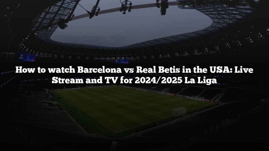 How to watch Barcelona vs Real Betis in the USA: Live Stream and TV for 2024/2025 La Liga How to watch Barcelona vs Real Betis in the USA: Live Stream and TV for 2024/2025 La Liga