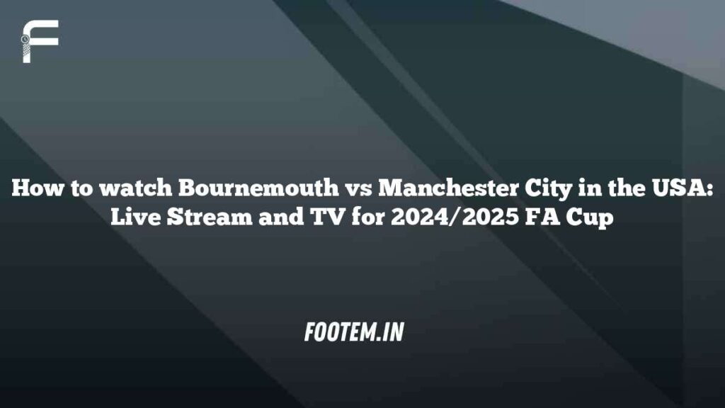 How to watch Bournemouth vs Manchester City in the USA: Live Stream and TV for 2024/2025 FA Cup