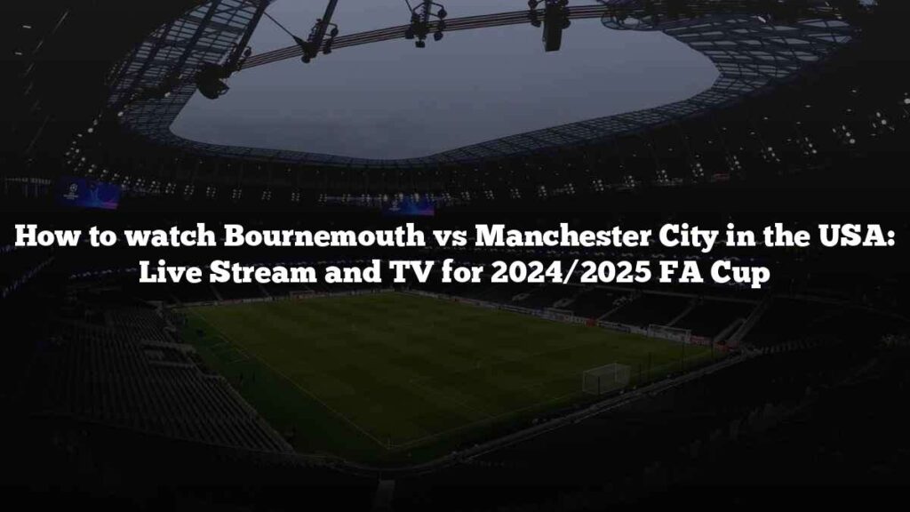 How to watch Bournemouth vs Manchester City in the USA: Live Stream and TV for 2024/2025 FA Cup