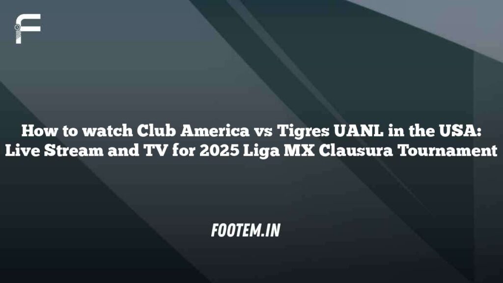 How to watch Club America vs Tigres UANL in the USA: Live Stream and TV for 2025 Liga MX Clausura Tournament