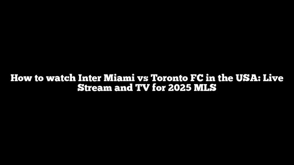 How to watch Inter Miami vs Toronto FC in the USA: Live Stream and TV for 2025 MLS