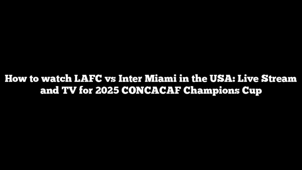 How to watch LAFC vs Inter Miami in the USA: Live Stream and TV for 2025 CONCACAF Champions Cup