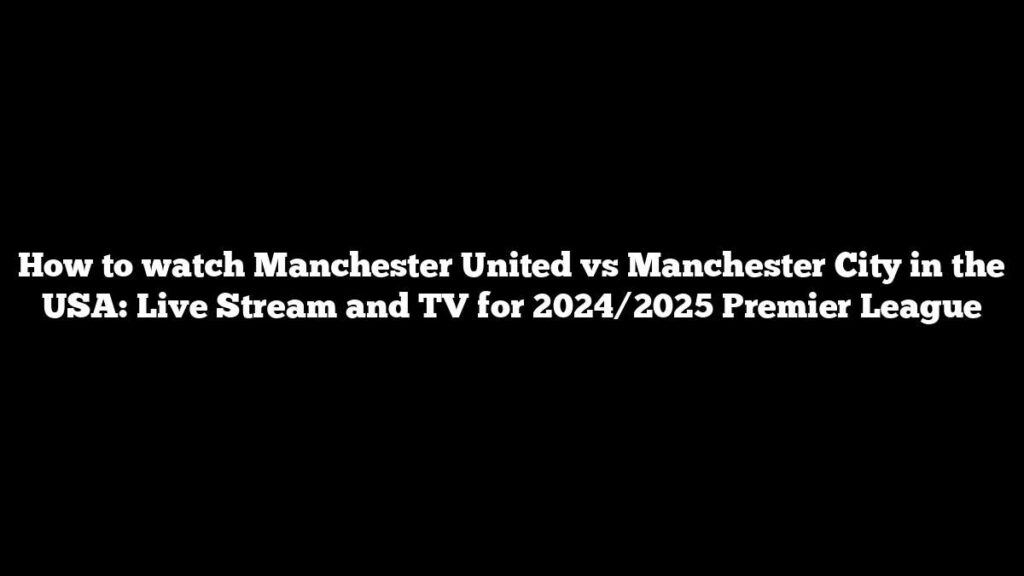 How to watch Manchester United vs Manchester City in the USA: Live Stream and TV for 2024/2025 Premier League