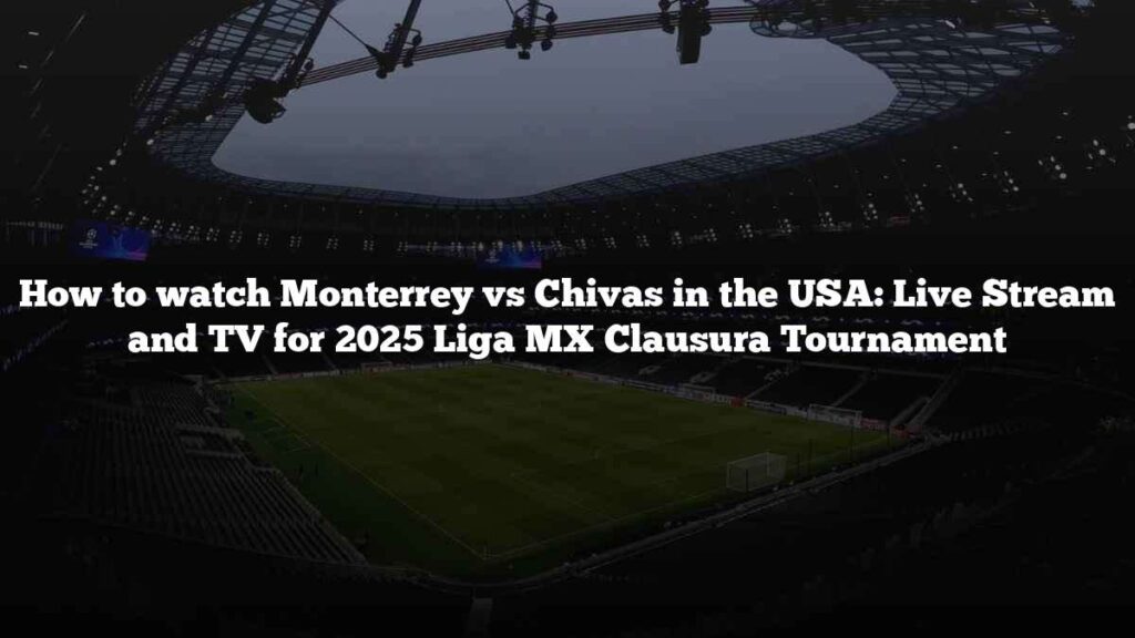 How to watch Monterrey vs Chivas in the USA: Live Stream and TV for 2025 Liga MX Clausura Tournament