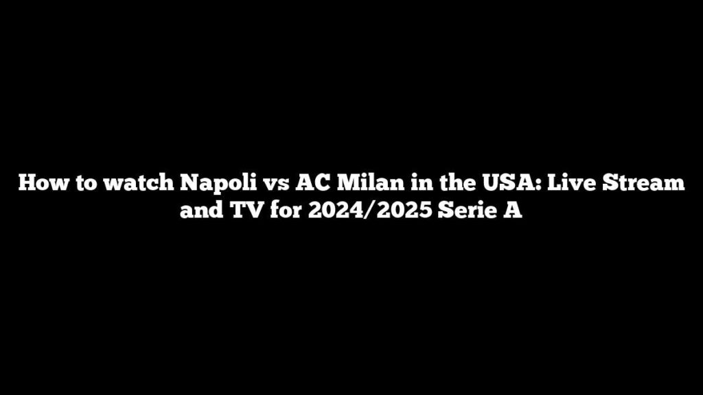 How to watch Napoli vs AC Milan in the USA: Live Stream and TV for 2024/2025 Serie A