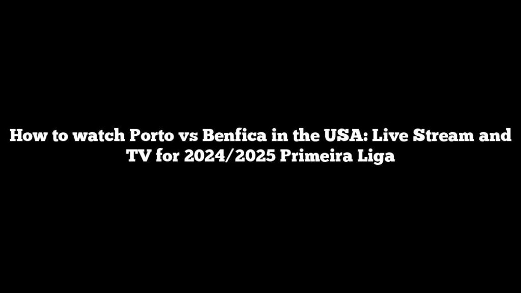 How to watch Porto vs Benfica in the USA: Live Stream and TV for 2024/2025 Primeira Liga