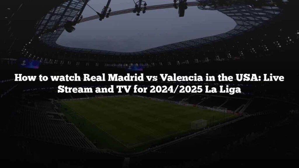 How to watch Real Madrid vs Valencia in the USA: Live Stream and TV for 2024/2025 La Liga