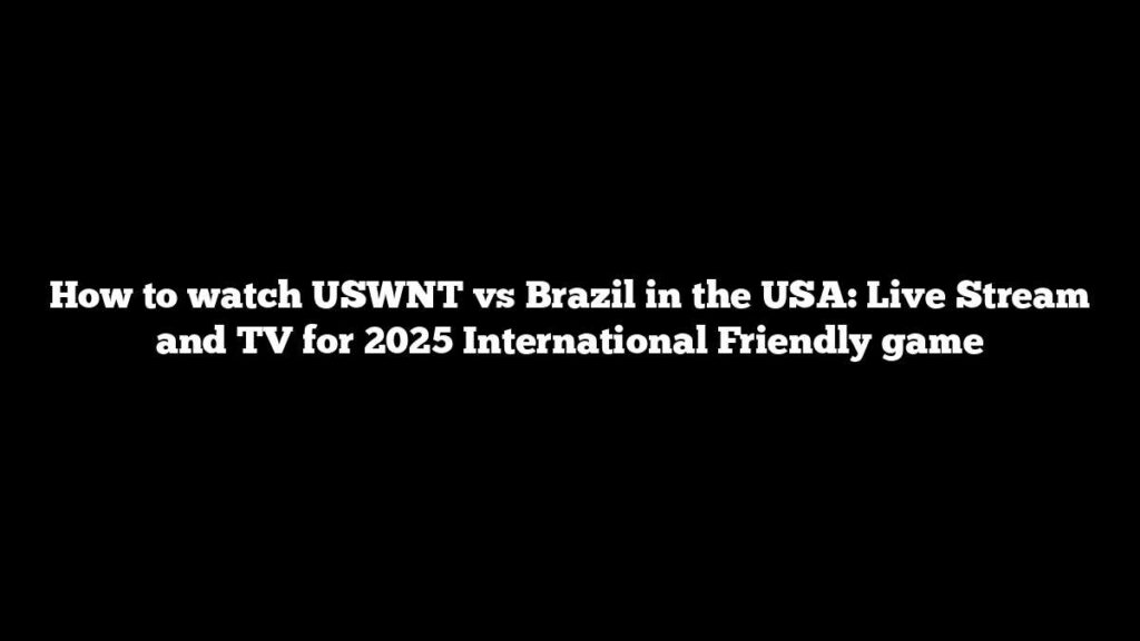 How to watch USWNT vs Brazil in the USA: Live Stream and TV for 2025 International Friendly game How to watch USWNT vs Brazil in the USA: Live Stream and TV for 2025 International Friendly game