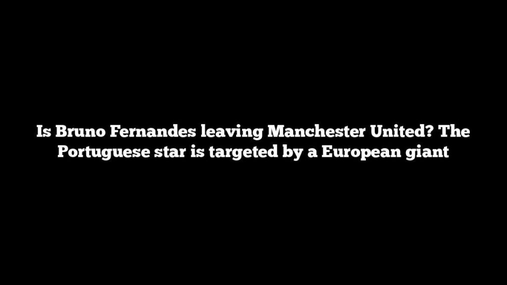 Is Bruno Fernandes leaving Manchester United? The Portuguese star is targeted by a European giant Is Bruno Fernandes leaving Manchester United? The Portuguese star is targeted by a European giant