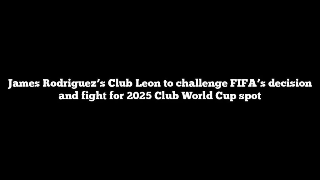 James Rodriguez’s Club Leon to challenge FIFA’s decision and fight for 2025 Club World Cup spot