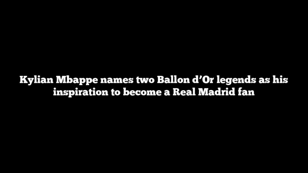Kylian Mbappe names two Ballon d’Or legends as his inspiration to become a Real Madrid fan
