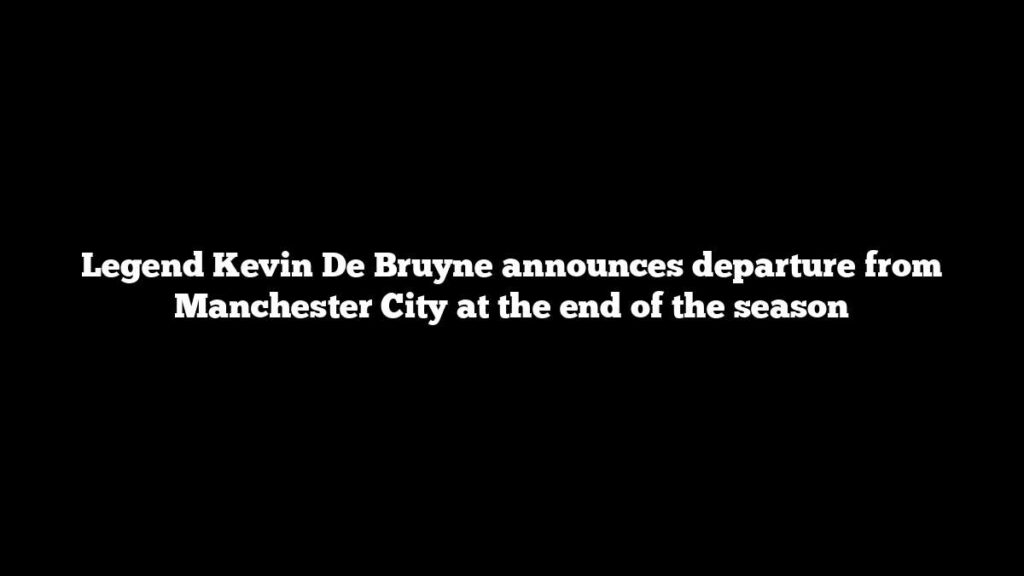 Legend Kevin De Bruyne announces departure from Manchester City at the end of the season