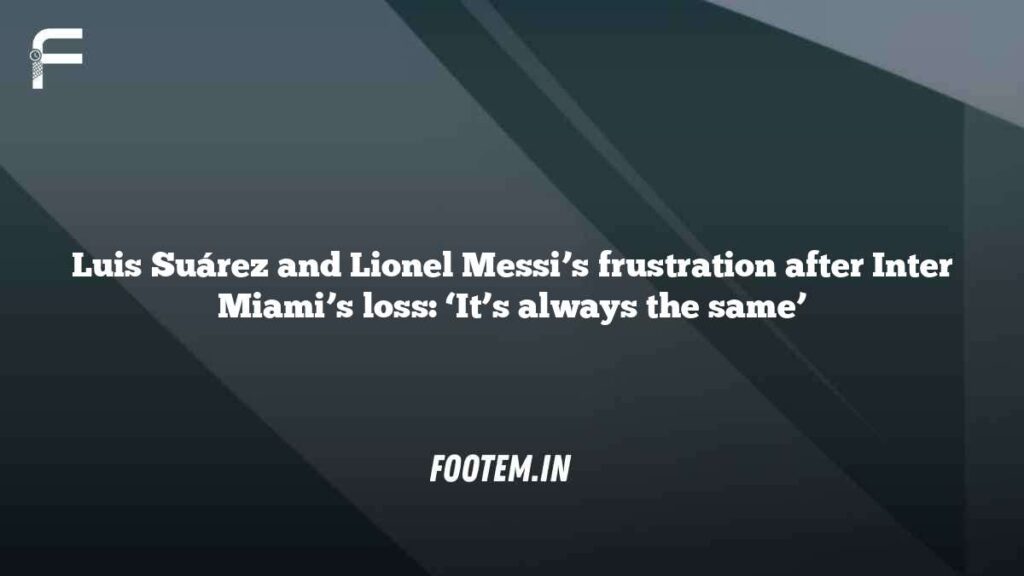 Luis Suárez and Lionel Messi’s frustration after Inter Miami’s loss: ‘It’s always the same’