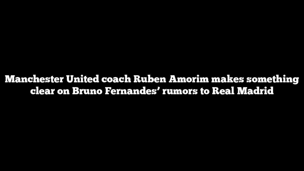 Manchester United coach Ruben Amorim makes something clear on Bruno Fernandes’ rumors to Real Madrid