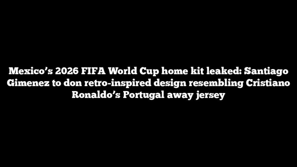 Mexico’s 2026 FIFA World Cup home kit leaked: Santiago Gimenez to don retro-inspired design resembling Cristiano Ronaldo’s Portugal away jersey