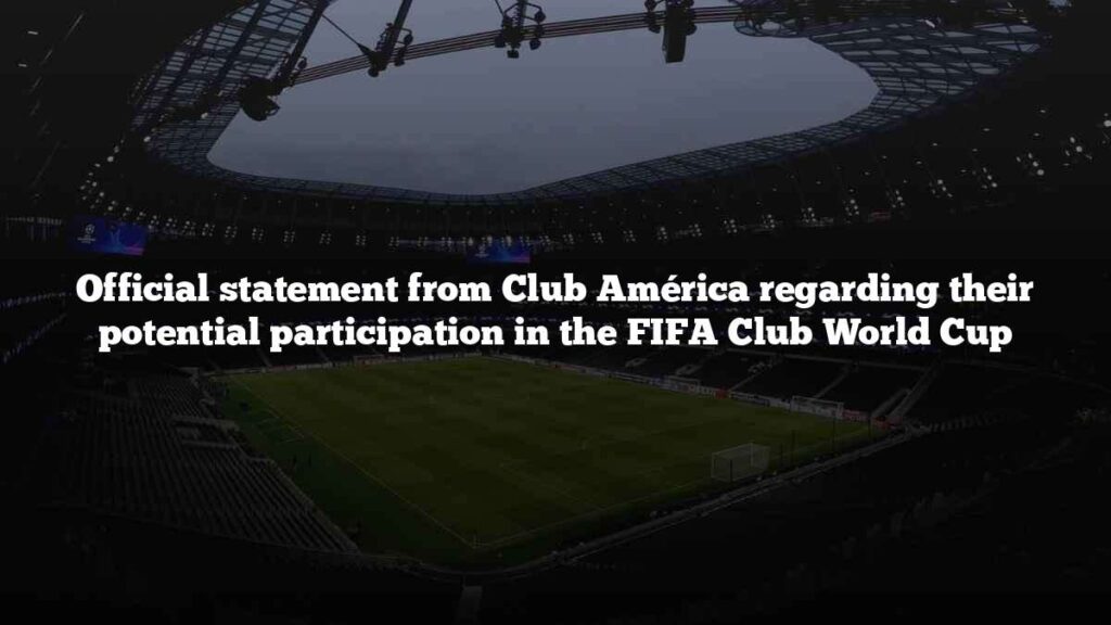 Official statement from Club América regarding their potential participation in the FIFA Club World Cup Official statement from Club América regarding their potential participation in the FIFA Club World Cup