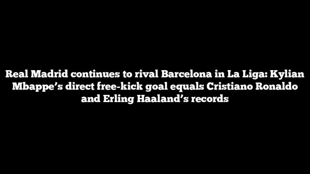 Real Madrid continues to rival Barcelona in La Liga: Kylian Mbappe’s direct free-kick goal equals Cristiano Ronaldo and Erling Haaland’s records Real Madrid continues to rival Barcelona in La Liga: Kylian Mbappe’s direct free-kick goal equals Cristiano Ronaldo and Erling Haaland’s records