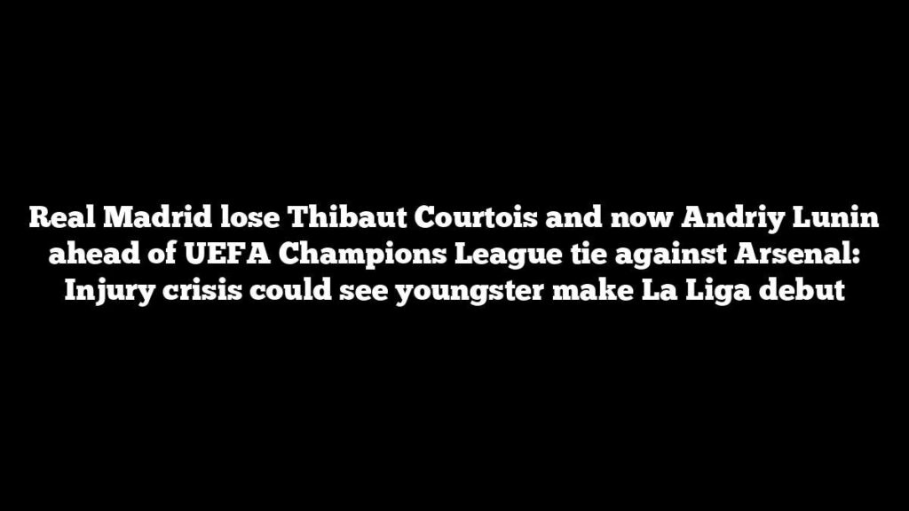 Real Madrid lose Thibaut Courtois and now Andriy Lunin ahead of UEFA Champions League tie against Arsenal: Injury crisis could see youngster make La Liga debut