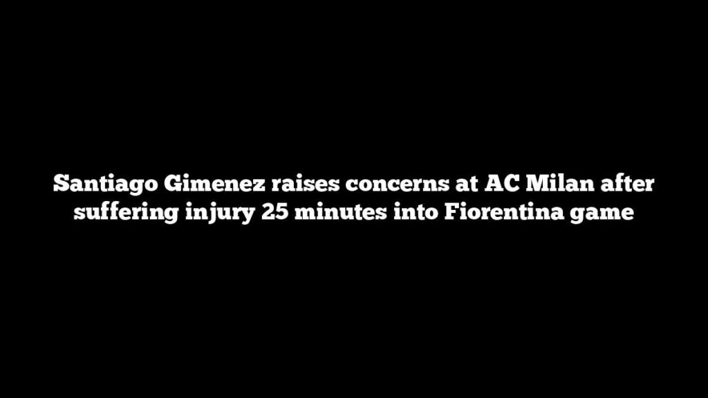 Santiago Gimenez raises concerns at AC Milan after suffering injury 25 minutes into Fiorentina game