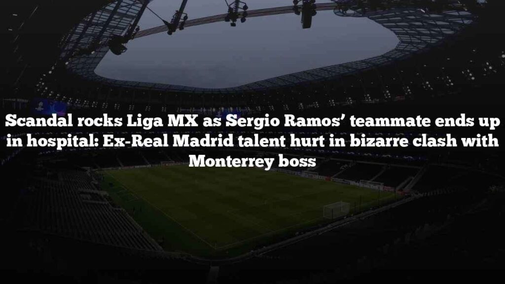 Scandal rocks Liga MX as Sergio Ramos’ teammate ends up in hospital: Ex-Real Madrid talent hurt in bizarre clash with Monterrey boss