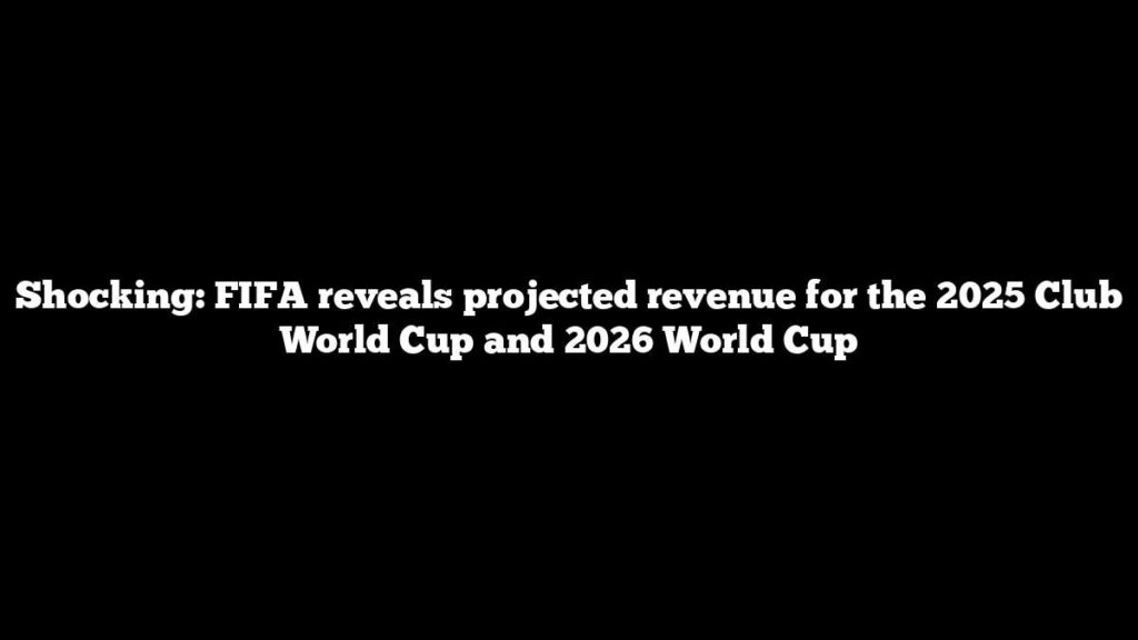 Shocking: FIFA reveals projected revenue for the 2025 Club World Cup and 2026 World Cup