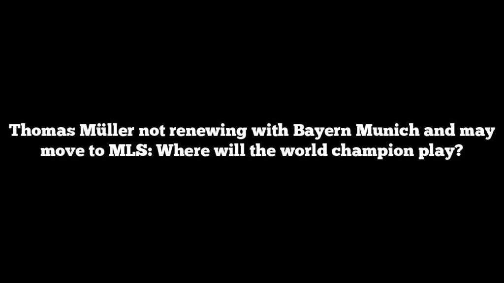 Thomas Müller not renewing with Bayern Munich and may move to MLS: Where will the world champion play? Thomas Müller not renewing with Bayern Munich and may move to MLS: Where will the world champion play?