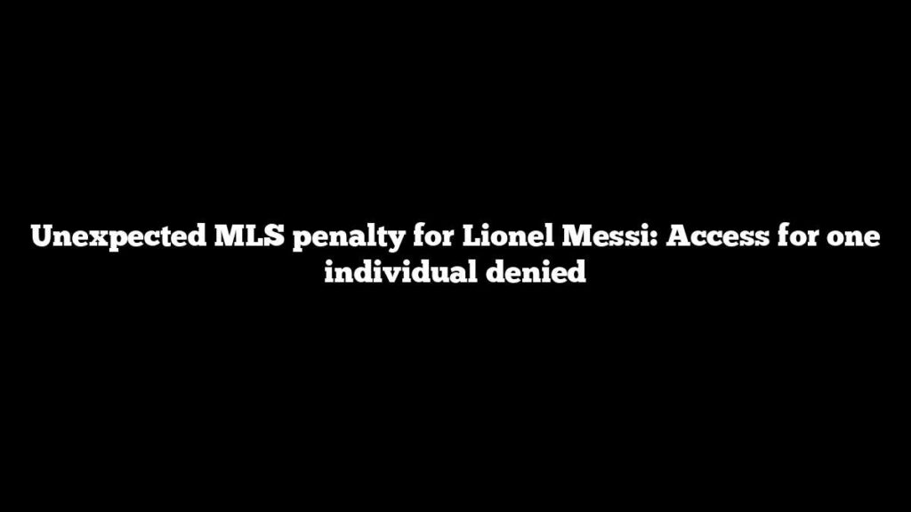 Unexpected MLS penalty for Lionel Messi: Access for one individual denied