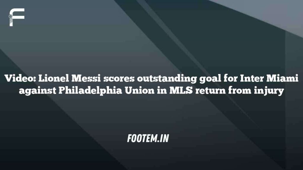 Video: Lionel Messi scores outstanding goal for Inter Miami against Philadelphia Union in MLS return from injury Video: Lionel Messi scores outstanding goal for Inter Miami against Philadelphia Union in MLS return from injury