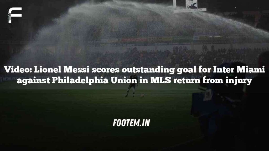 Video: Lionel Messi scores outstanding goal for Inter Miami against Philadelphia Union in MLS return from injury