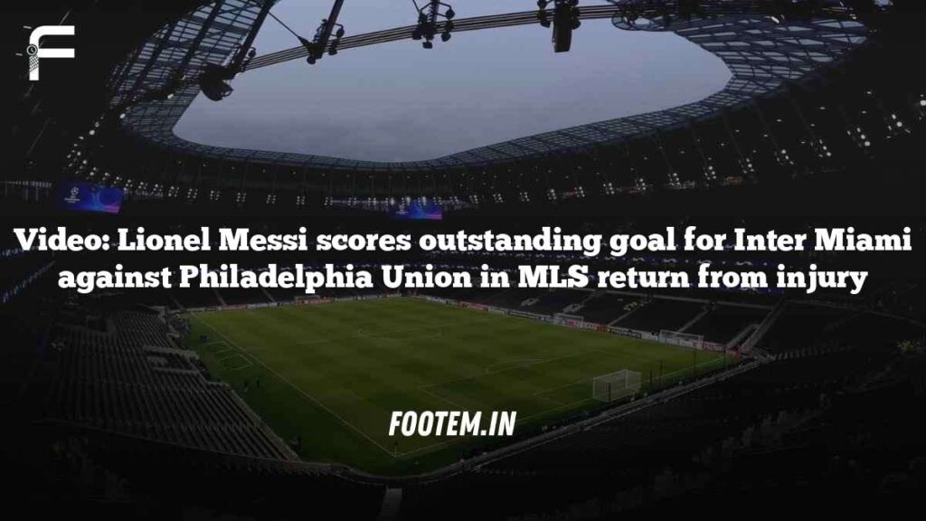 Video: Lionel Messi scores outstanding goal for Inter Miami against Philadelphia Union in MLS return from injury