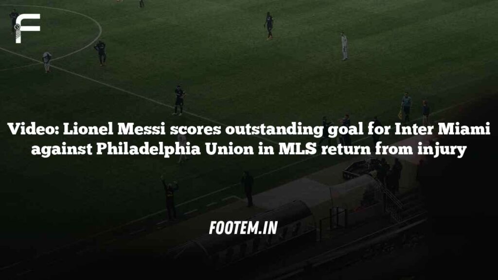 Video: Lionel Messi scores outstanding goal for Inter Miami against Philadelphia Union in MLS return from injury Video: Lionel Messi scores outstanding goal for Inter Miami against Philadelphia Union in MLS return from injury