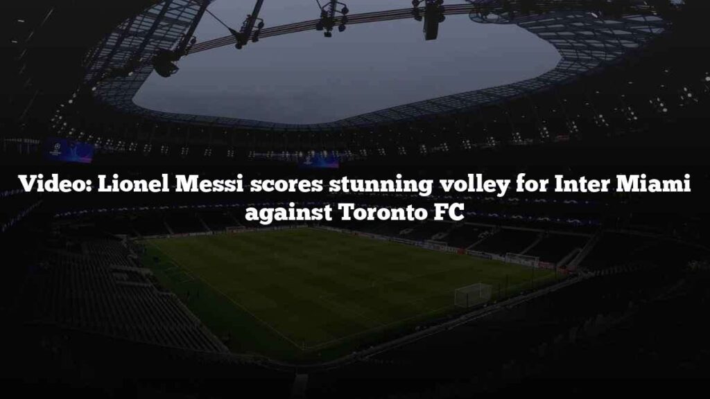 Video: Lionel Messi scores stunning volley for Inter Miami against Toronto FC